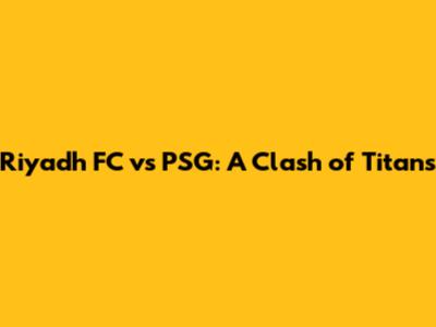 Riyadh FC vs PSG: A Clash of Titans