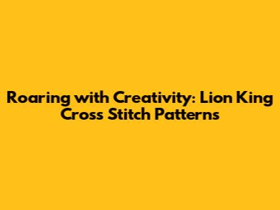 Roaring with Creativity: Lion King Cross Stitch Patterns