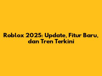 Roblox 2025: Update, Fitur Baru, dan Tren Terkini