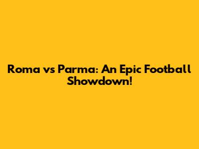 Roma vs Parma: An Epic Football Showdown!