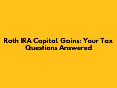 Roth IRA Capital Gains: Your Tax Questions Answered