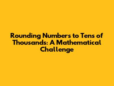Rounding Numbers to Tens of Thousands: A Mathematical Challenge