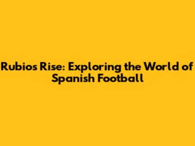Rubio's Rise: Exploring the World of Spanish Football