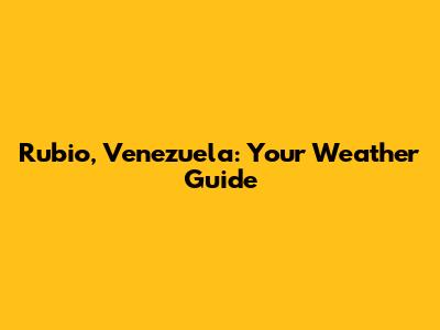 Rubio, Venezuela: Your Weather Guide