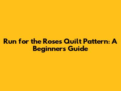 Run for the Roses Quilt Pattern: A Beginner's Guide