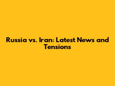 Russia vs. Iran: Latest News and Tensions