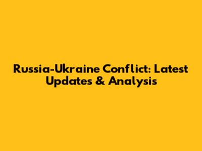 Russia-Ukraine Conflict: Latest Updates & Analysis