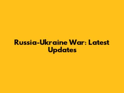 Russia-Ukraine War: Latest Updates