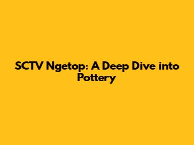 SCTV Ngetop: A Deep Dive into Pottery