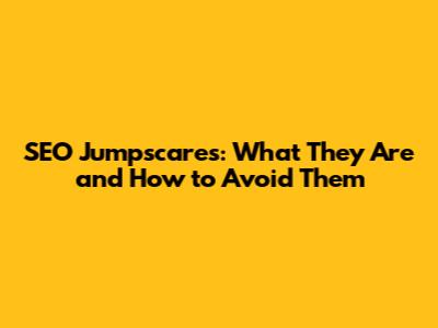 SEO Jumpscares: What They Are and How to Avoid Them