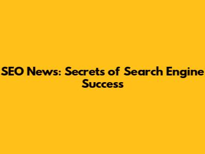 SEO News: Secrets of Search Engine Success