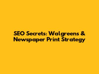 SEO Secrets: Walgreens & Newspaper Print Strategy