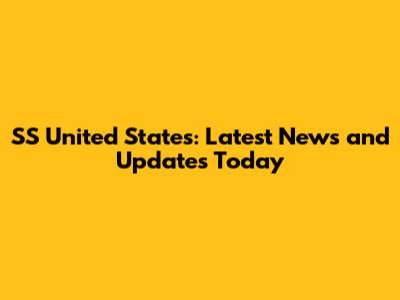 SS United States: Latest News and Updates Today
