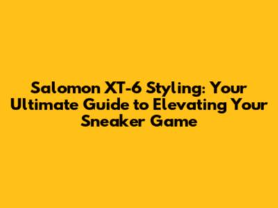 Salomon XT-6 Styling: Your Ultimate Guide to Elevating Your Sneaker Game