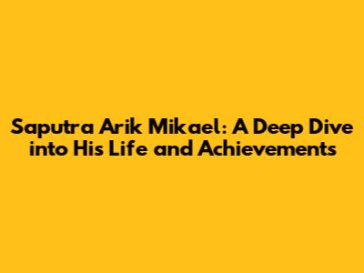 Saputra Arik Mikael: A Deep Dive into His Life and Achievements