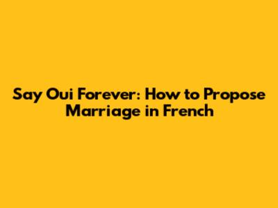 Say 'Oui' Forever: How to Propose Marriage in French
