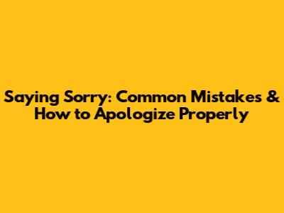 Saying Sorry: Common Mistakes & How to Apologize Properly