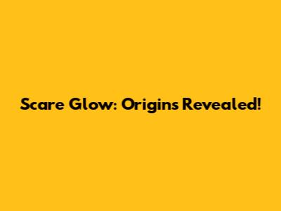 Scare Glow: Origins Revealed!