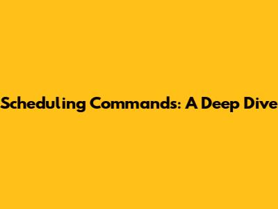 Scheduling Commands: A Deep Dive