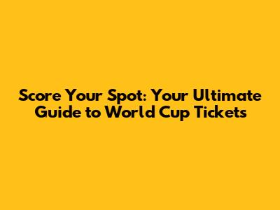 Score Your Spot: Your Ultimate Guide to World Cup Tickets