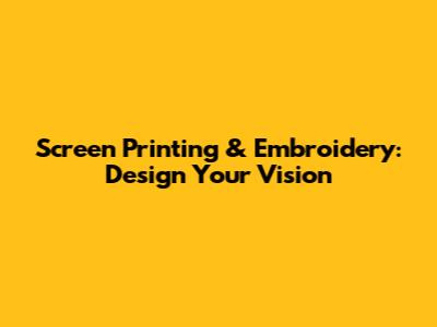 Screen Printing & Embroidery: Design Your Vision