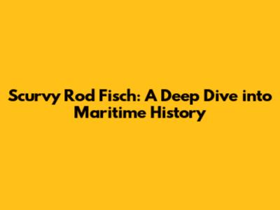 Scurvy Rod Fisch: A Deep Dive into Maritime History