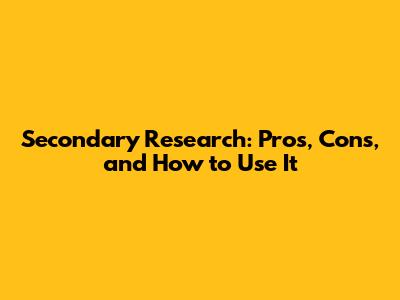 Secondary Research: Pros, Cons, and How to Use It