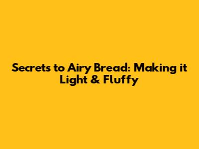 Secrets to Airy Bread: Making it Light & Fluffy