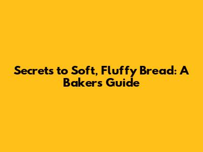 Secrets to Soft, Fluffy Bread: A Baker's Guide