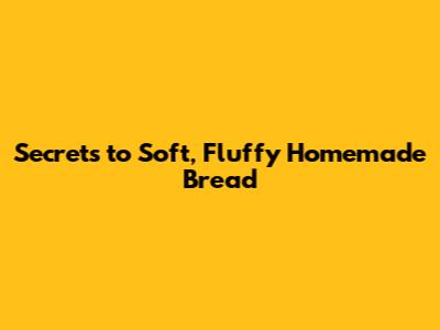 Secrets to Soft, Fluffy Homemade Bread