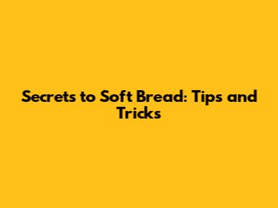 Secrets to Soft Bread: Tips and Tricks
