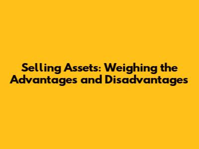 Selling Assets: Weighing the Advantages and Disadvantages