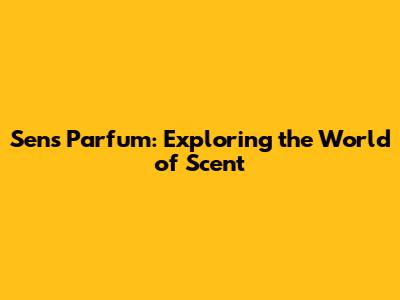 Sens Parfum: Exploring the World of Scent