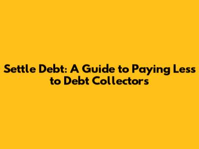 Settle Debt: A Guide to Paying Less to Debt Collectors