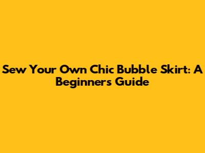 Sew Your Own Chic Bubble Skirt: A Beginner's Guide