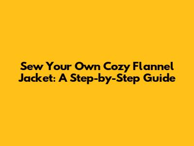Sew Your Own Cozy Flannel Jacket: A Step-by-Step Guide