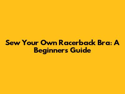 Sew Your Own Racerback Bra: A Beginner's Guide