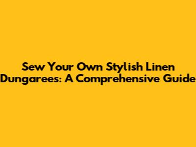 Sew Your Own Stylish Linen Dungarees: A Comprehensive Guide