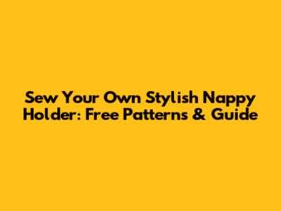 Sew Your Own Stylish Nappy Holder: Free Patterns & Guide