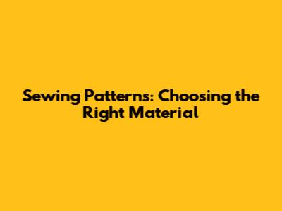 Sewing Patterns: Choosing the Right Material