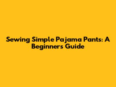 Sewing Simple Pajama Pants: A Beginner's Guide