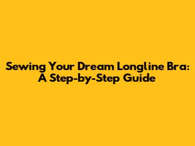 Sewing Your Dream Longline Bra: A Step-by-Step Guide