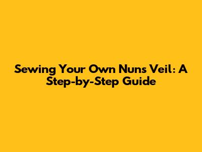 Sewing Your Own Nun's Veil: A Step-by-Step Guide
