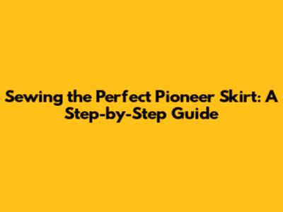 Sewing the Perfect Pioneer Skirt: A Step-by-Step Guide