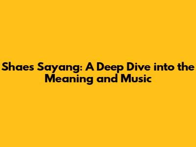 Shae's 'Sayang': A Deep Dive into the Meaning and Music