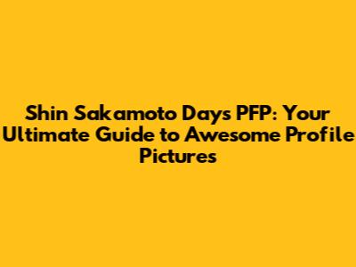 Shin Sakamoto Days PFP: Your Ultimate Guide to Awesome Profile Pictures
