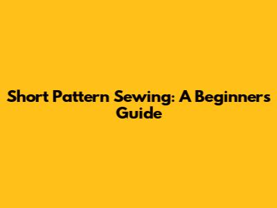 Short Pattern Sewing: A Beginner's Guide