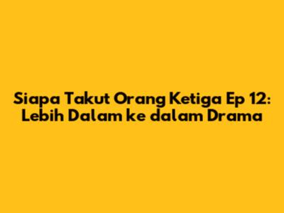 Siapa Takut Orang Ketiga Ep 12: Lebih Dalam ke dalam Drama