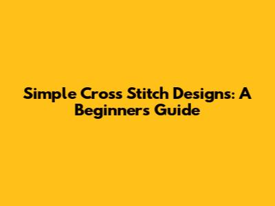 Simple Cross Stitch Designs: A Beginner's Guide