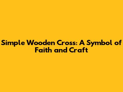 Simple Wooden Cross: A Symbol of Faith and Craft